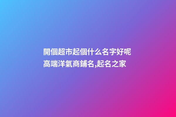 開個超市起個什么名字好呢 高端洋氣商鋪名,起名之家-第1張-店鋪起名-玄機派